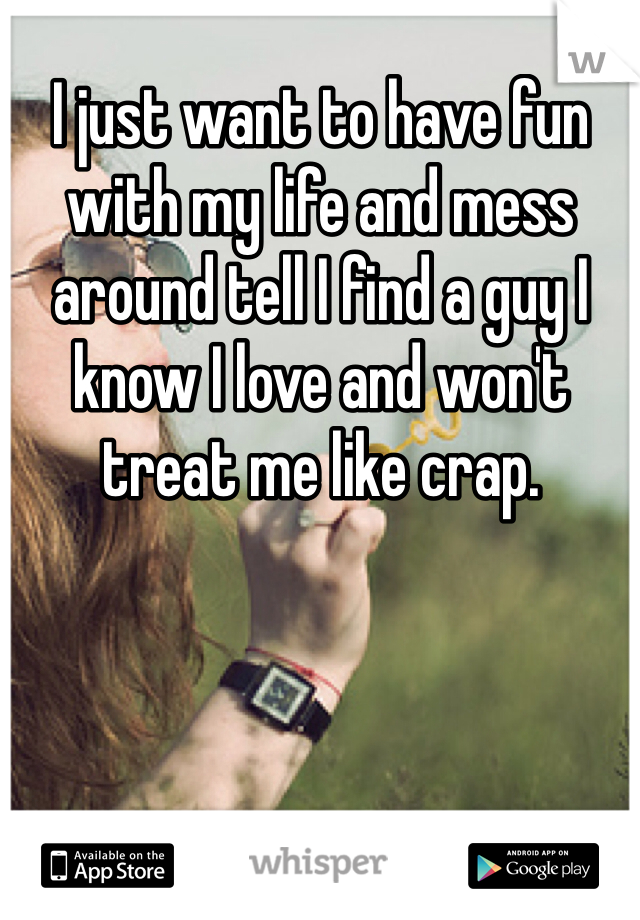 I just want to have fun with my life and mess around tell I find a guy I know I love and won't treat me like crap. 