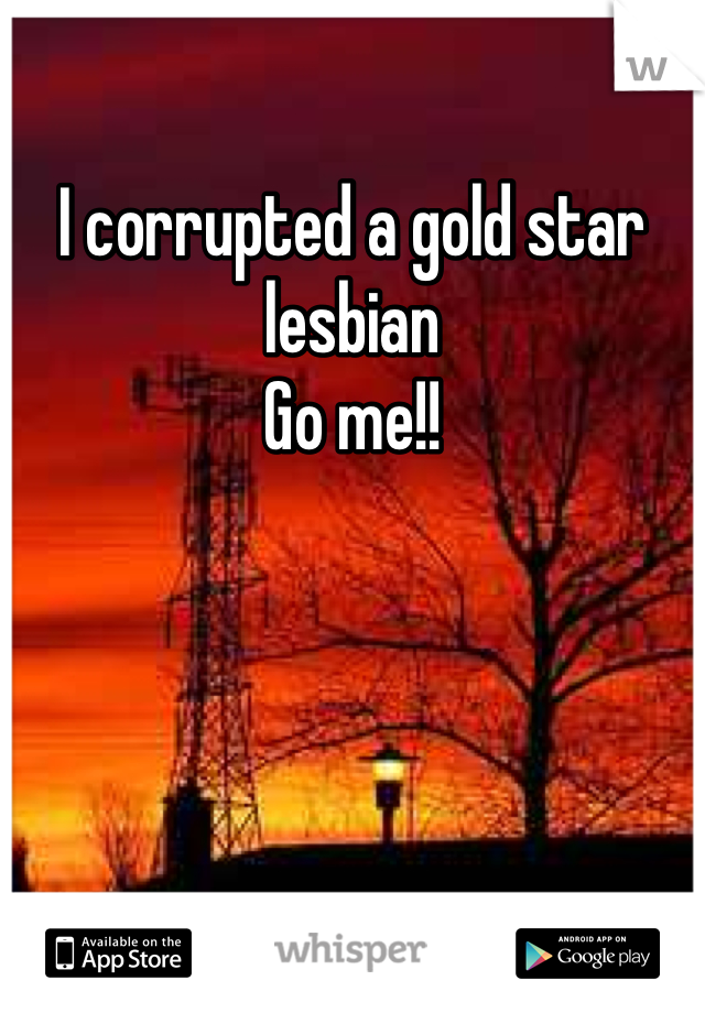 I corrupted a gold star lesbian 
Go me!! 