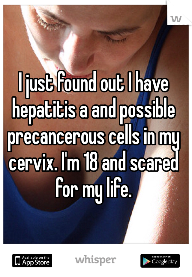 I just found out I have hepatitis a and possible precancerous cells in my cervix. I'm 18 and scared for my life.