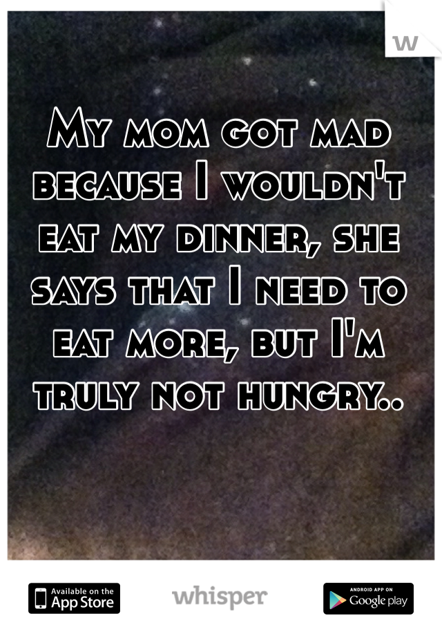 My mom got mad because I wouldn't eat my dinner, she says that I need to eat more, but I'm truly not hungry..