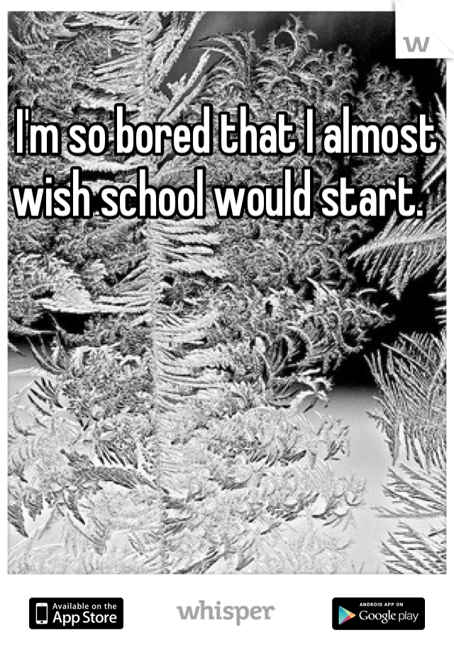 I'm so bored that I almost wish school would start.  