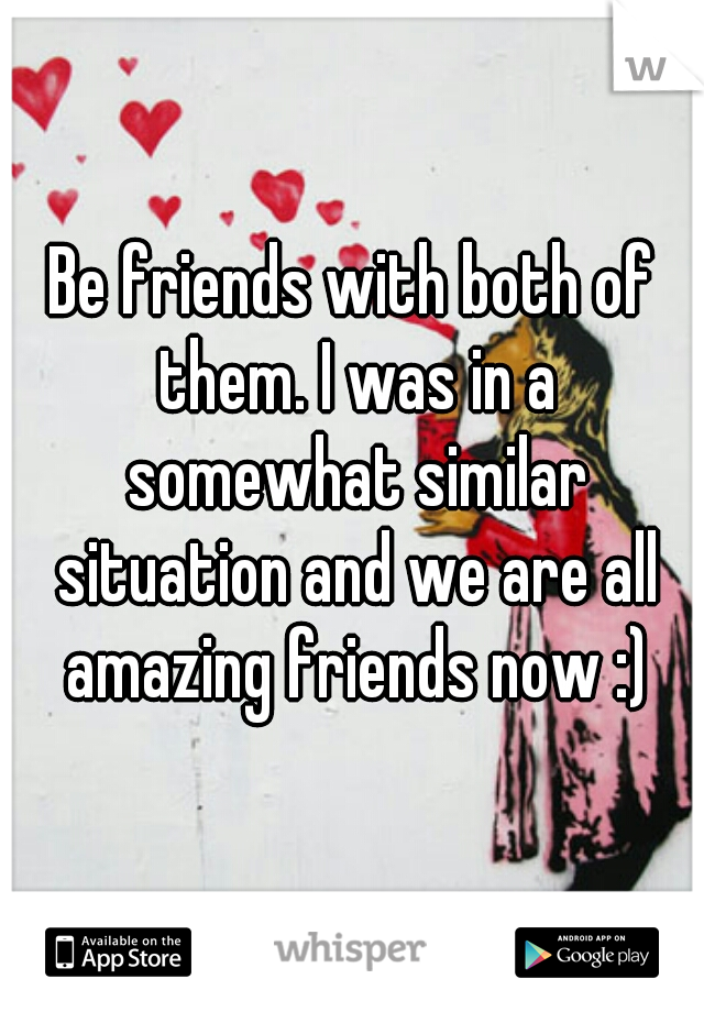Be friends with both of them. I was in a somewhat similar situation and we are all amazing friends now :)