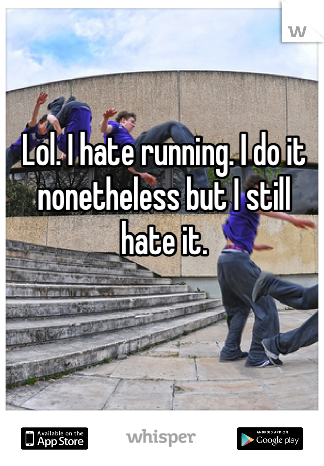Lol. I hate running. I do it nonetheless but I still hate it.