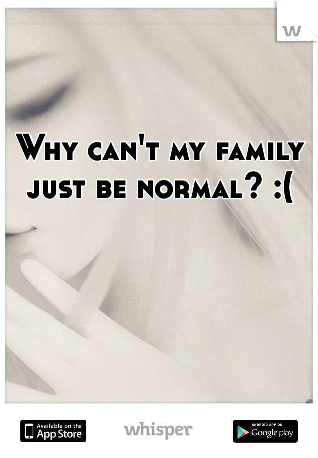 Why can't my family just be normal? :(