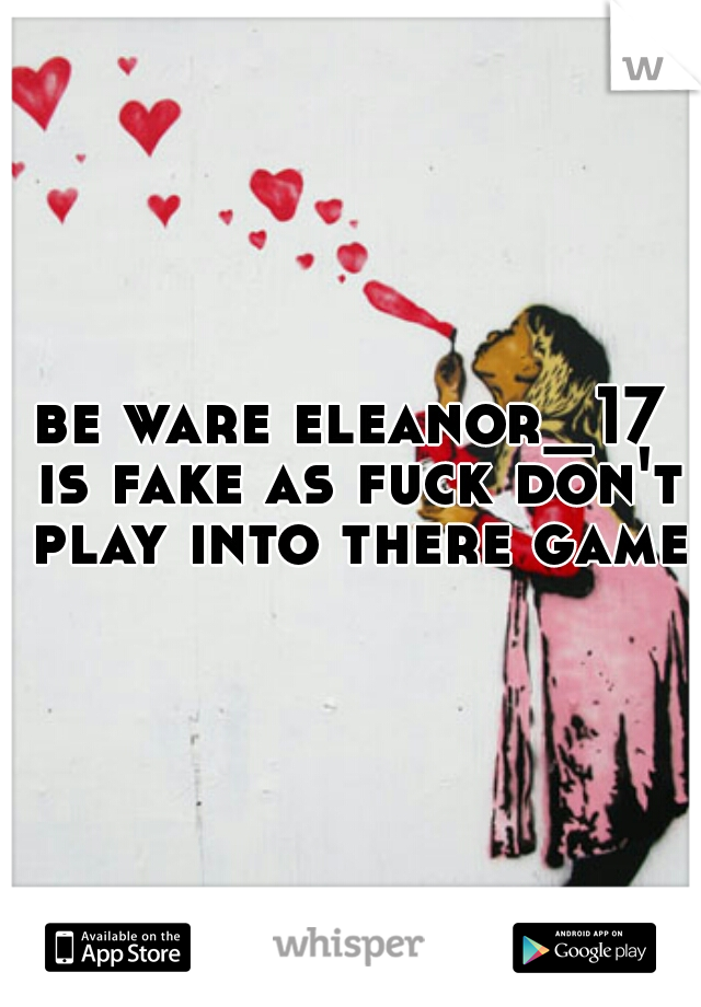 be ware eleanor_17 is fake as fuck don't play into there game