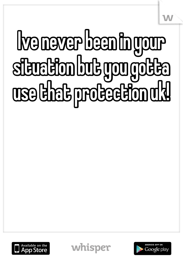 Ive never been in your situation but you gotta use that protection uk!