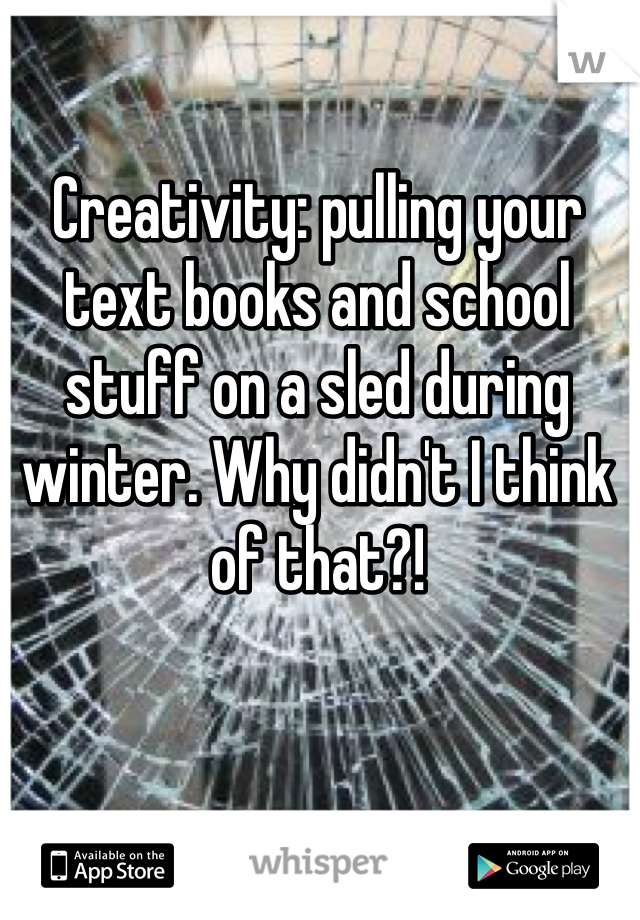 Creativity: pulling your text books and school stuff on a sled during winter. Why didn't I think of that?!