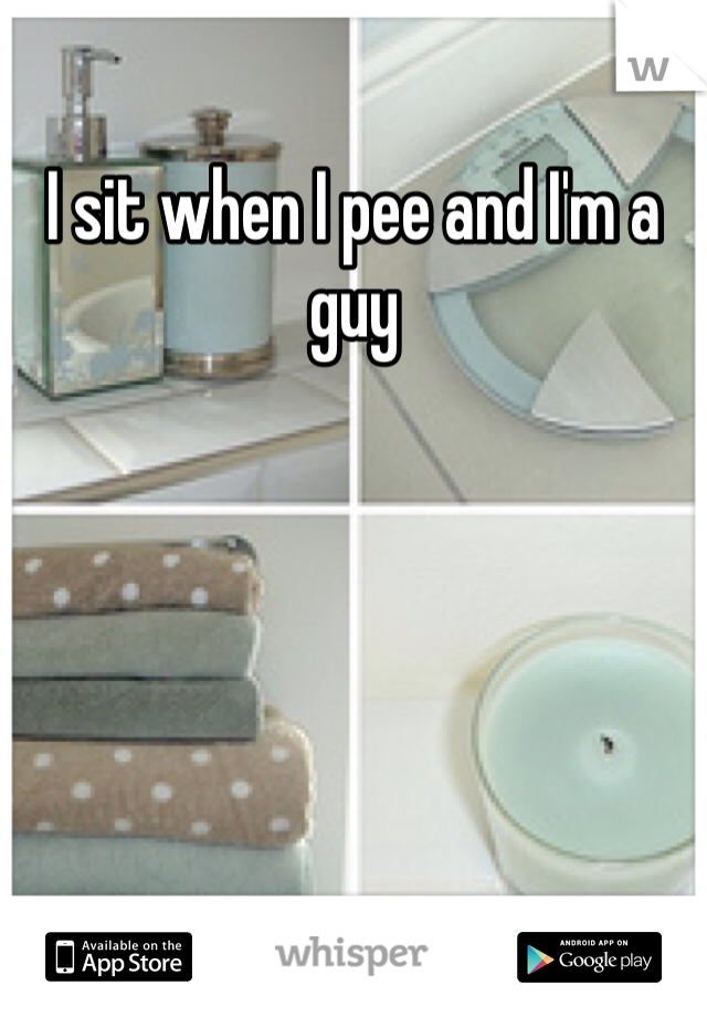 I sit when I pee and I'm a guy