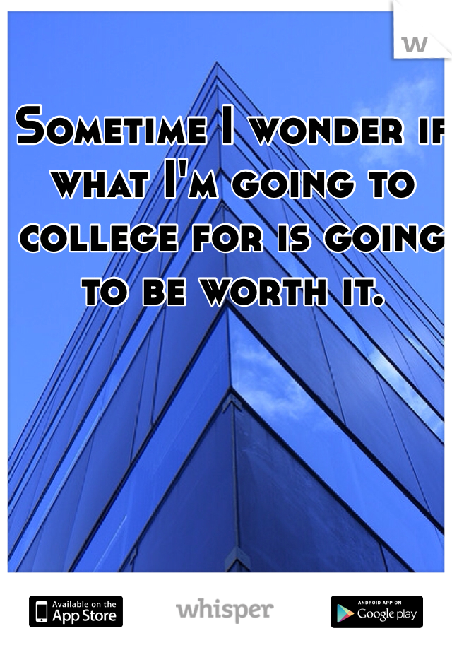 Sometime I wonder if what I'm going to college for is going to be worth it. 