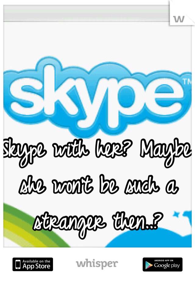 Skype with her? Maybe she won't be such a stranger then..?