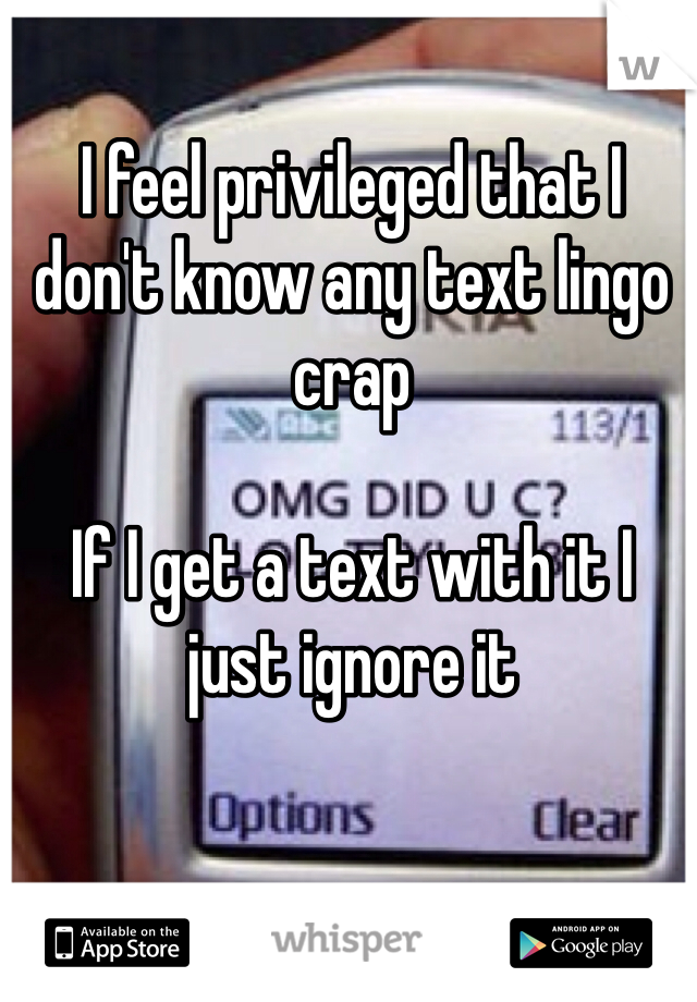 I feel privileged that I don't know any text lingo crap 

If I get a text with it I just ignore it