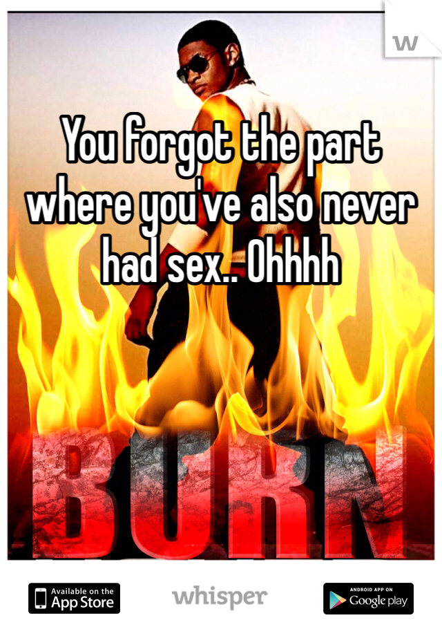 You forgot the part where you've also never had sex.. Ohhhh