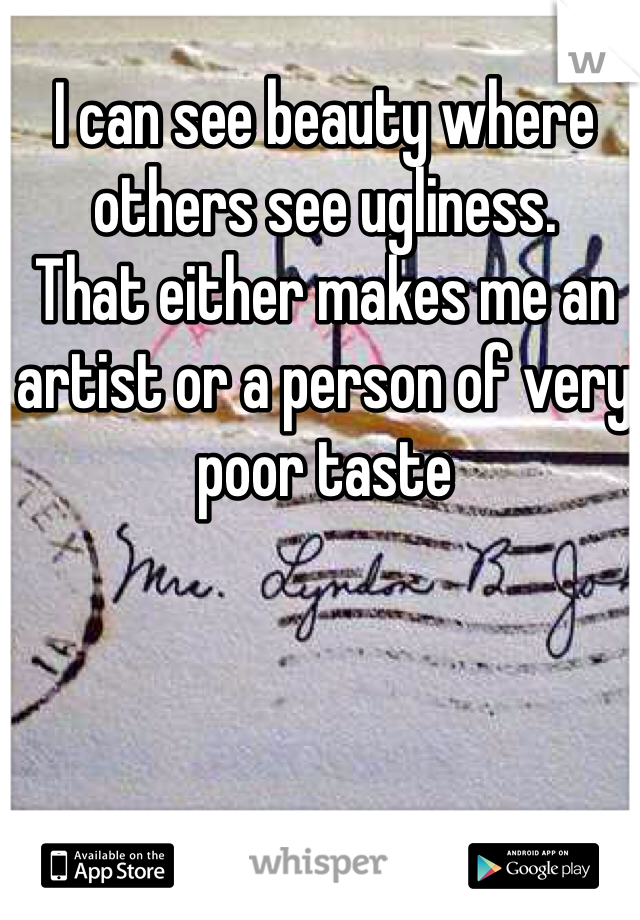 I can see beauty where others see ugliness.
That either makes me an artist or a person of very poor taste