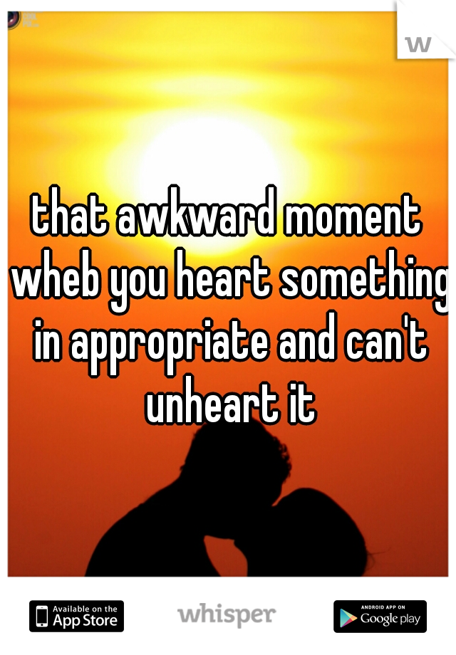 that awkward moment wheb you heart something in appropriate and can't unheart it