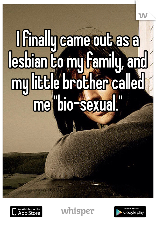 I finally came out as a lesbian to my family, and my little brother called me "bio-sexual."
