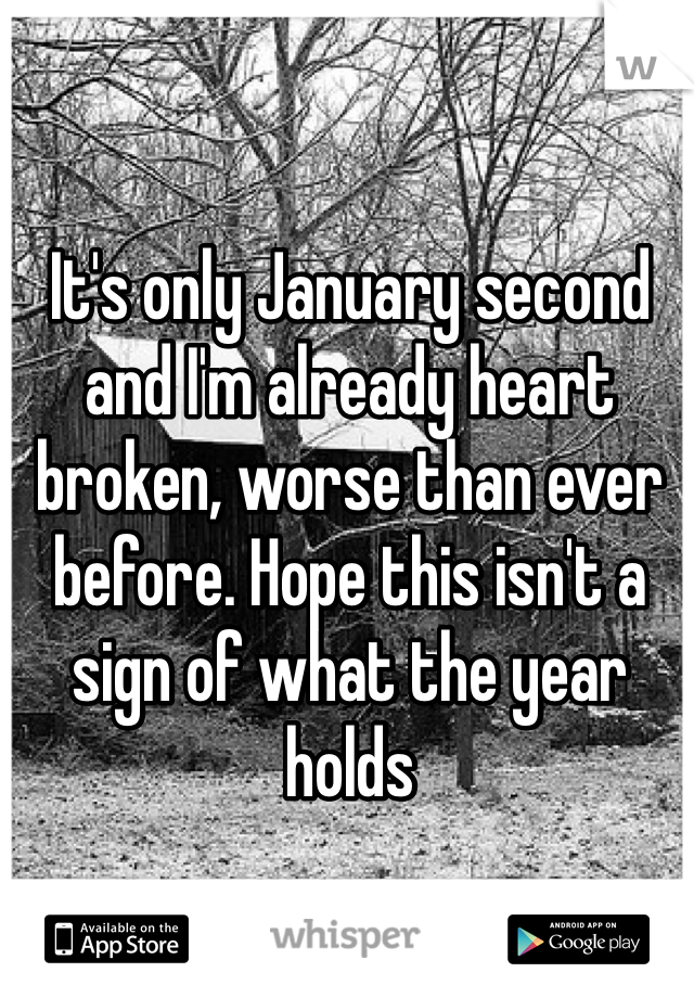 It's only January second and I'm already heart broken, worse than ever before. Hope this isn't a sign of what the year holds 