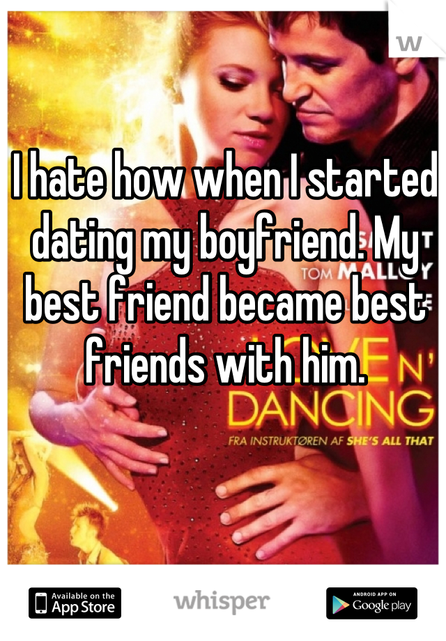 I hate how when I started dating my boyfriend. My best friend became best friends with him.