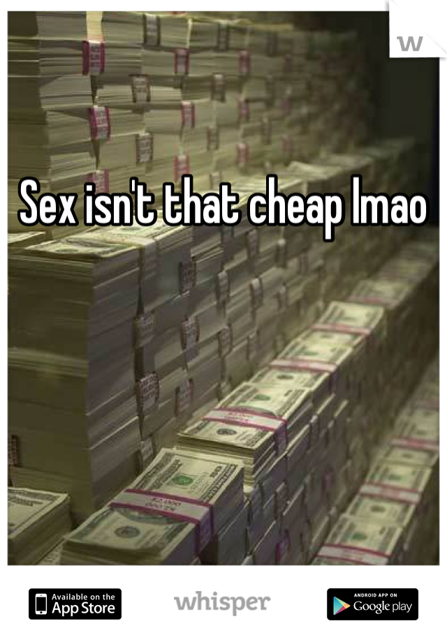 Sex isn't that cheap lmao