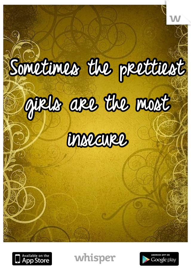 Sometimes the prettiest girls are the most insecure 