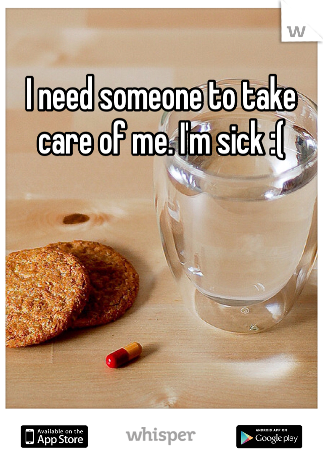 I need someone to take care of me. I'm sick :( 