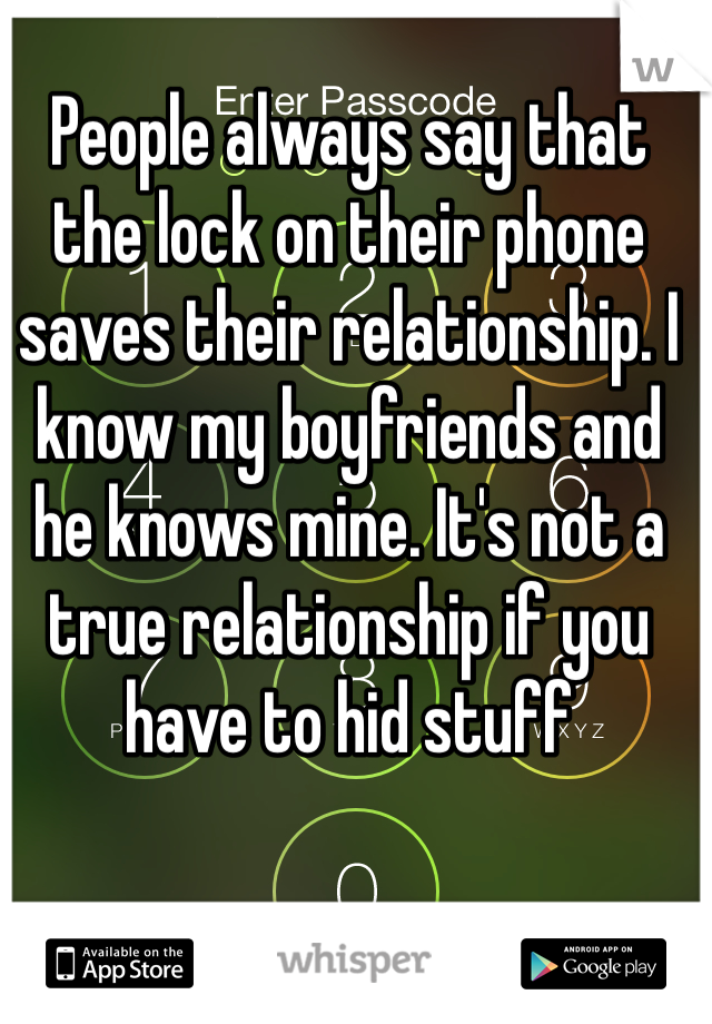People always say that the lock on their phone saves their relationship. I know my boyfriends and he knows mine. It's not a true relationship if you have to hid stuff 