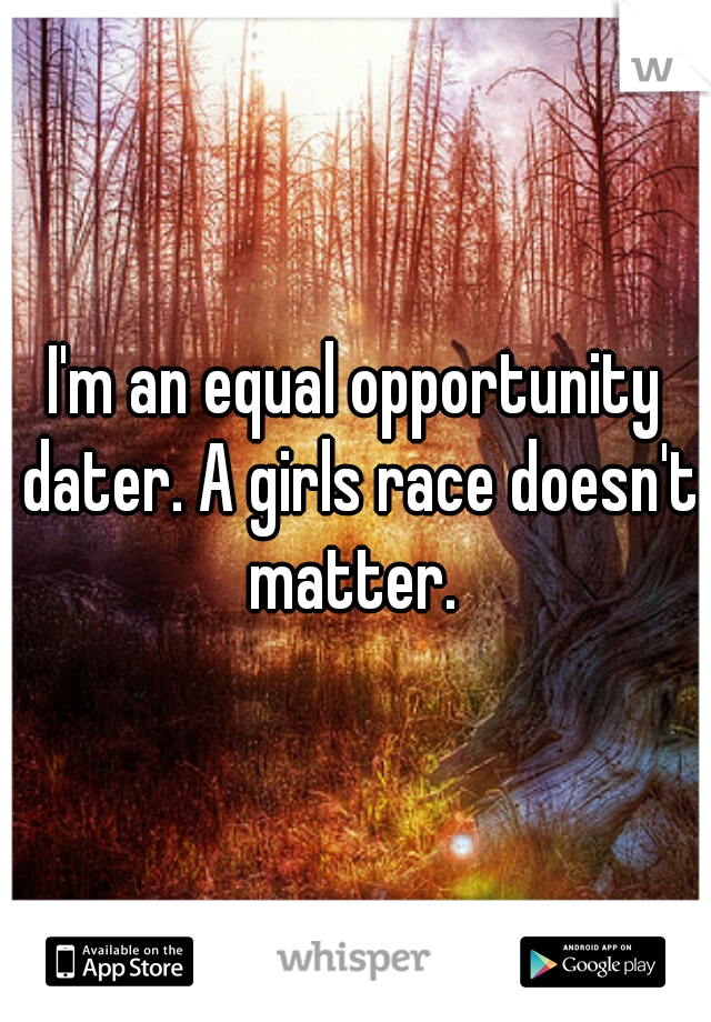 I'm an equal opportunity dater. A girls race doesn't matter. 