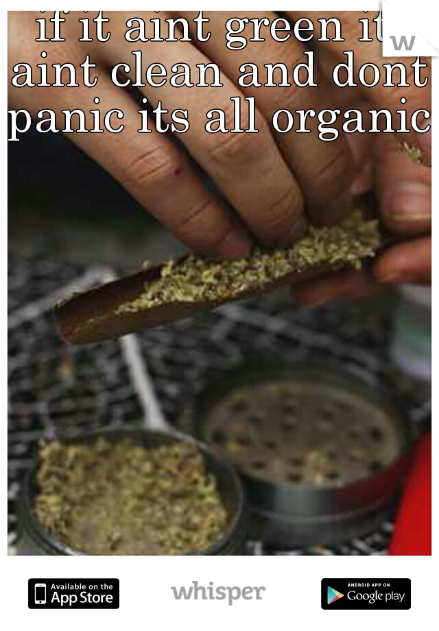 if it aint green it aint clean and dont panic its all organic