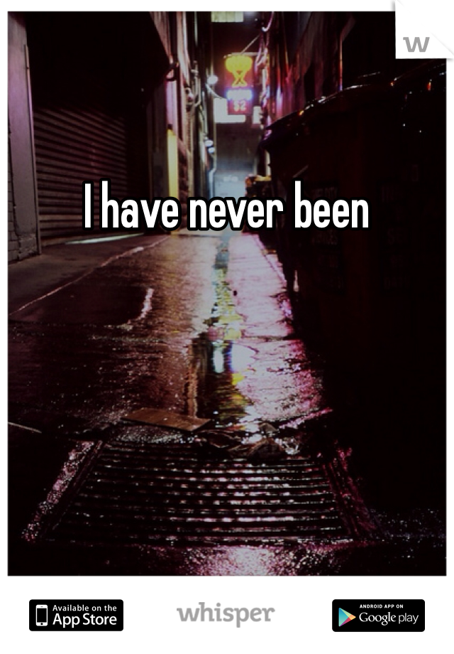 I have never been