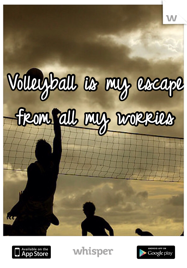 Volleyball is my escape from all my worries  