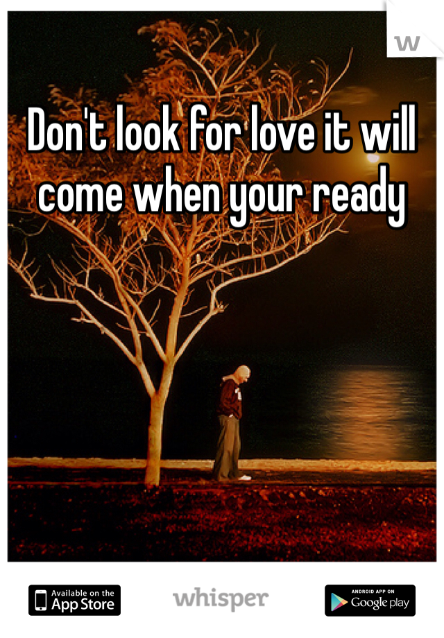 Don't look for love it will come when your ready 