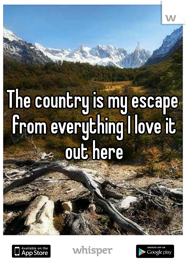 The country is my escape from everything I love it out here