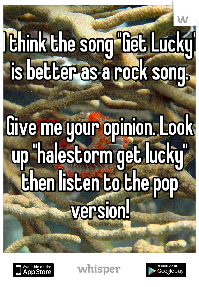 I think the song "Get Lucky" is better as a rock song.

Give me your opinion. Look up "halestorm get lucky" then listen to the pop version! 