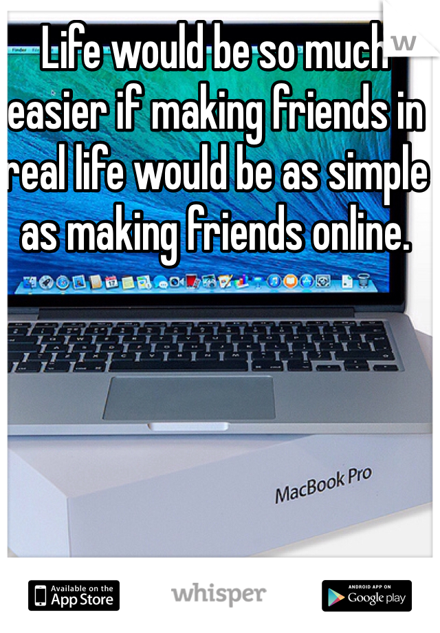 Life would be so much easier if making friends in real life would be as simple as making friends online. 