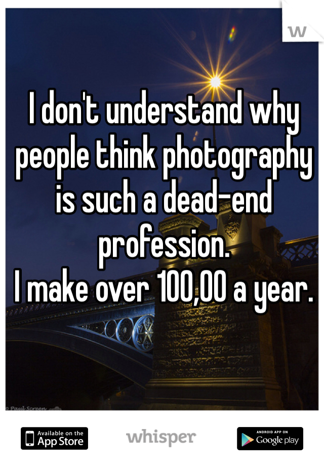 I don't understand why people think photography is such a dead-end profession. 
I make over 100,00 a year. 