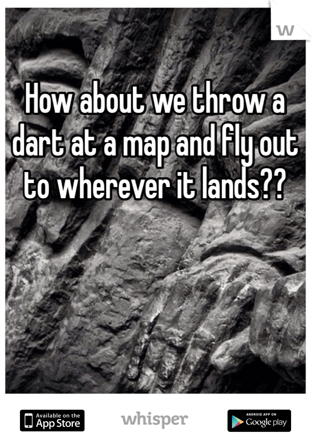 How about we throw a dart at a map and fly out to wherever it lands?? 