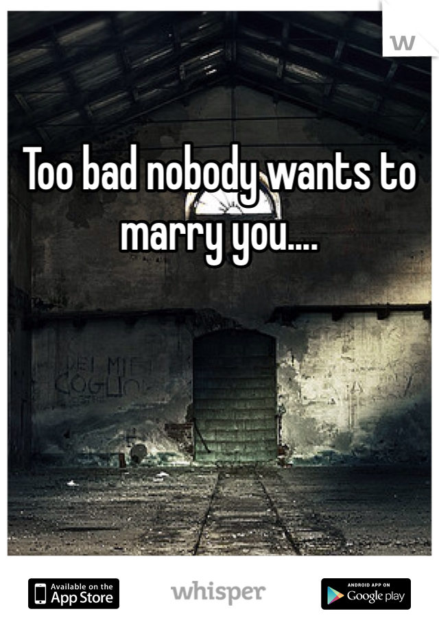 Too bad nobody wants to marry you....