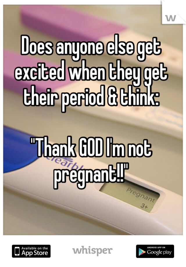 Does anyone else get excited when they get their period & think:

"Thank GOD I'm not pregnant!!"