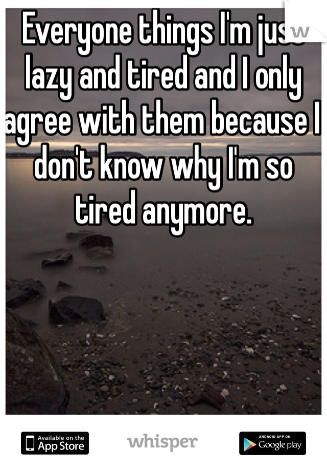 Everyone things I'm just lazy and tired and I only agree with them because I don't know why I'm so tired anymore. 