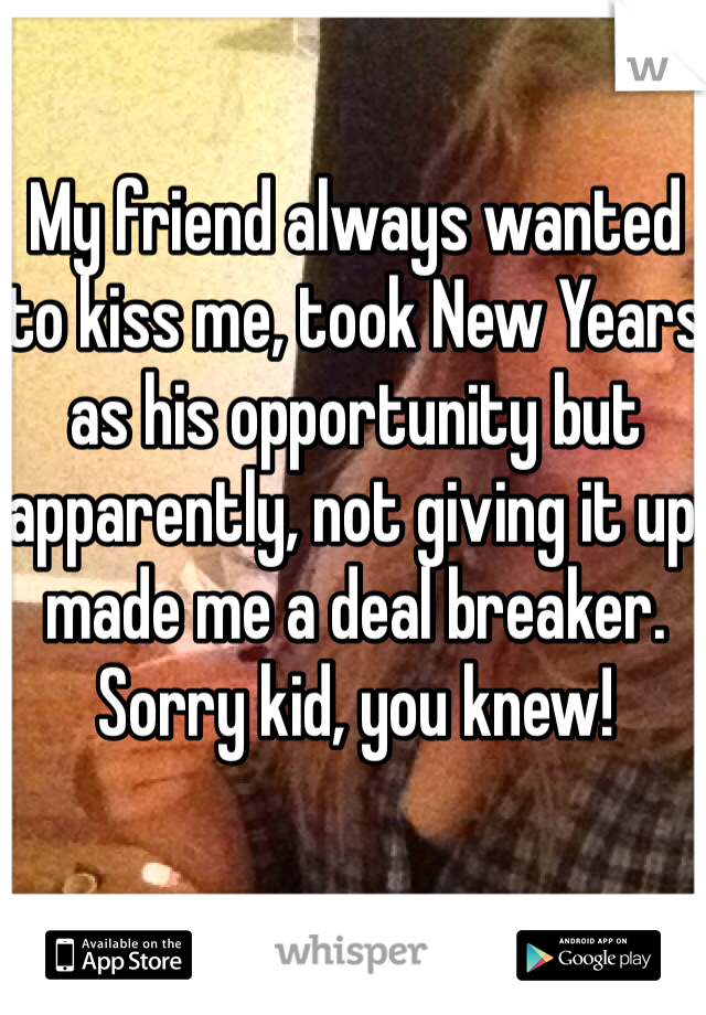 My friend always wanted to kiss me, took New Years as his opportunity but apparently, not giving it up made me a deal breaker. Sorry kid, you knew! 