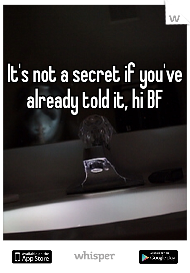 It's not a secret if you've already told it, hi BF 