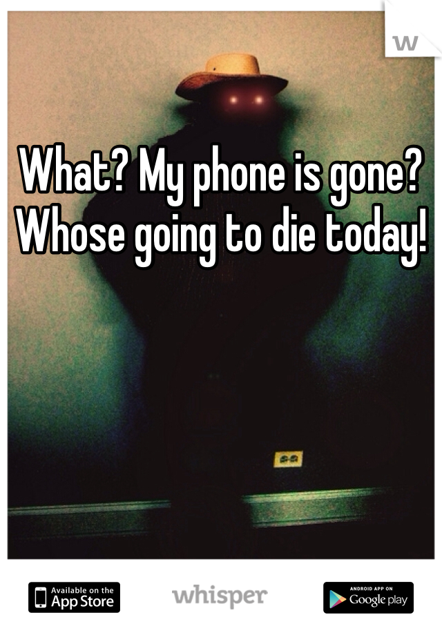What? My phone is gone? Whose going to die today!