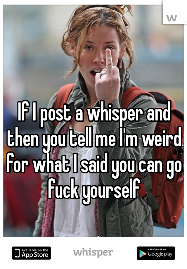 If I post a whisper and then you tell me I'm weird for what I said you can go fuck yourself 