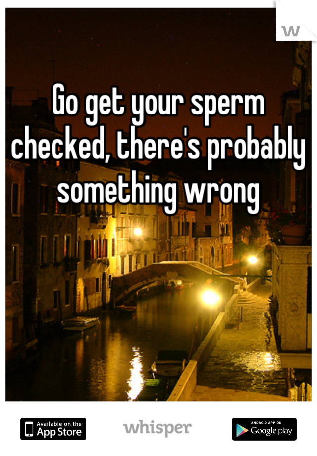 Go get your sperm checked, there's probably something wrong