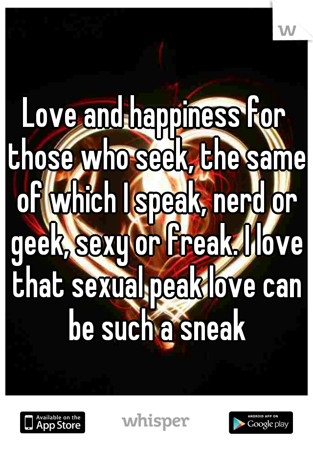 Love and happiness for those who seek, the same of which I speak, nerd or geek, sexy or freak. I love that sexual peak love can be such a sneak