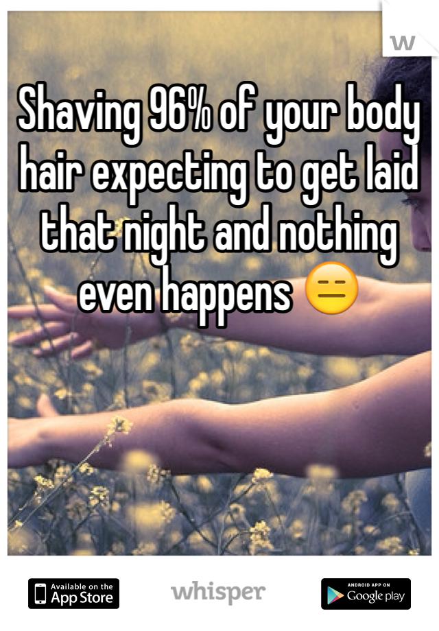 Shaving 96% of your body hair expecting to get laid that night and nothing even happens 😑 
