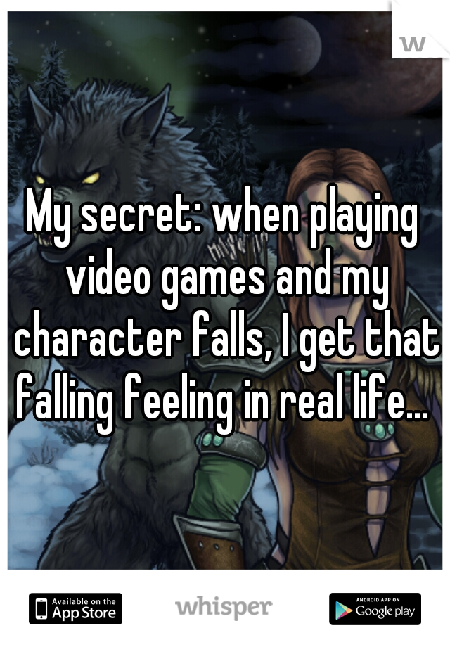 My secret: when playing video games and my character falls, I get that falling feeling in real life... 