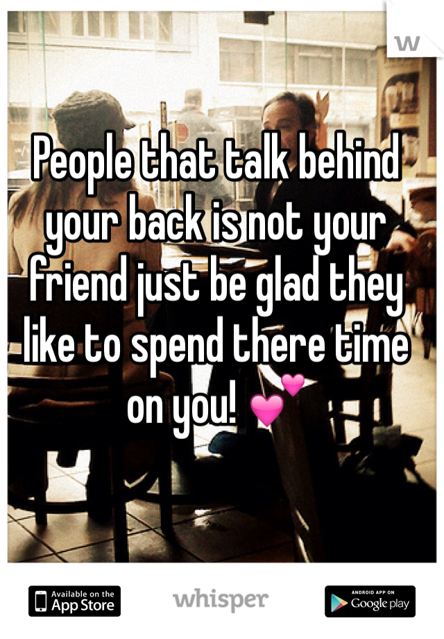 People that talk behind your back is not your friend just be glad they like to spend there time on you! 💕