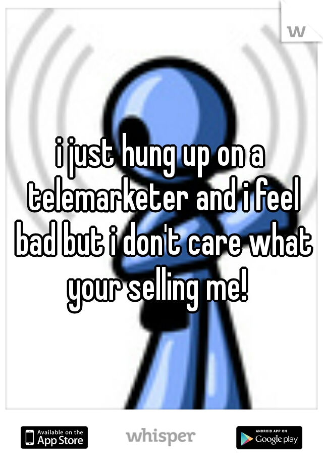 i just hung up on a telemarketer and i feel bad but i don't care what your selling me!  