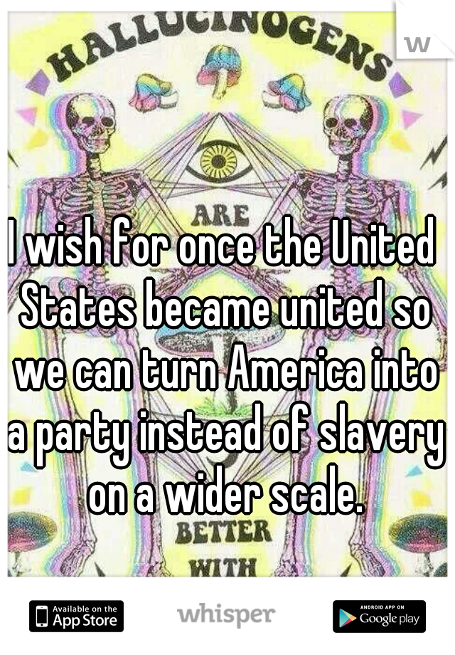 I wish for once the United States became united so we can turn America into a party instead of slavery on a wider scale.