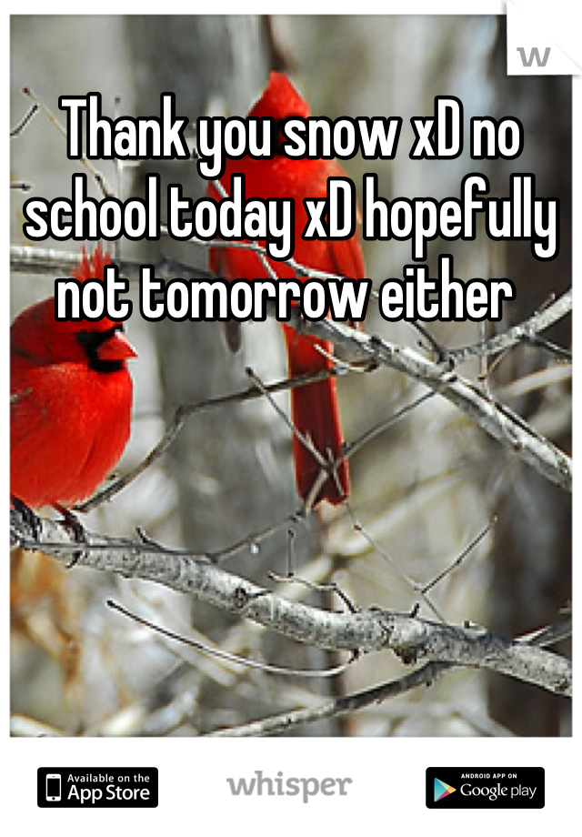 Thank you snow xD no school today xD hopefully not tomorrow either 